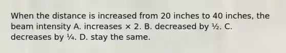 When the distance is increased from 20 inches to 40 inches, the beam intensity A. increases × 2. B. decreased by ½. C. decreases by ¼. D. stay the same.