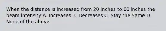 When the distance is increased from 20 inches to 60 inches the beam intensity A. Increases B. Decreases C. Stay the Same D. None of the above