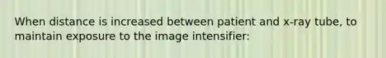 When distance is increased between patient and x-ray tube, to maintain exposure to the image intensifier: