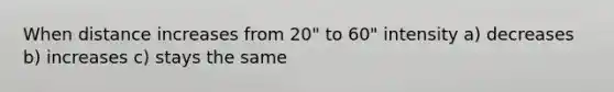 When distance increases from 20" to 60" intensity a) decreases b) increases c) stays the same