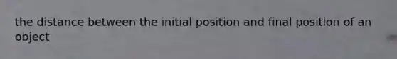 the distance between the initial position and final position of an object