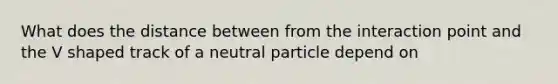 What does the distance between from the interaction point and the V shaped track of a neutral particle depend on