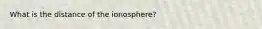 What is the distance of the ionosphere?