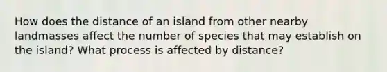 How does the distance of an island from other nearby landmasses affect the number of species that may establish on the island? What process is affected by distance?