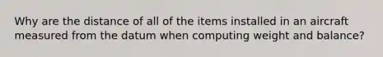 Why are the distance of all of the items installed in an aircraft measured from the datum when computing weight and balance?