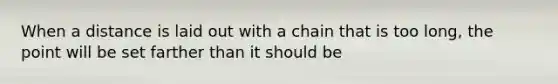 When a distance is laid out with a chain that is too long, the point will be set farther than it should be