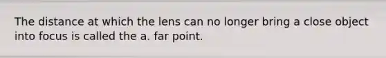 The distance at which the lens can no longer bring a close object into focus is called the a. far point.