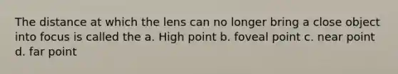 The distance at which the lens can no longer bring a close object into focus is called the a. High point b. foveal point c. near point d. far point