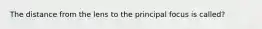 The distance from the lens to the principal focus is called?