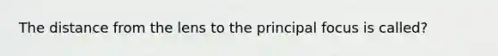 The distance from the lens to the principal focus is called?