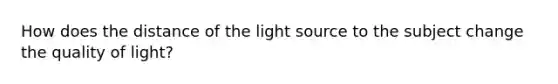 How does the distance of the light source to the subject change the quality of light?