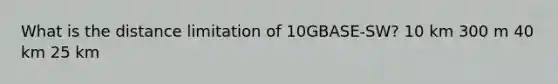 What is the distance limitation of 10GBASE-SW? 10 km 300 m 40 km 25 km