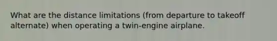 What are the distance limitations (from departure to takeoff alternate) when operating a twin-engine airplane.