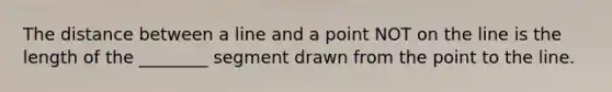 The distance between a line and a point NOT on the line is the length of the ________ segment drawn from the point to the line.