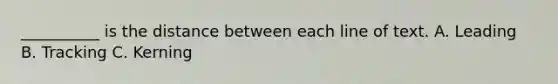 __________ is the distance between each line of text. A. Leading B. Tracking C. Kerning