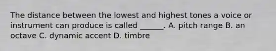 The distance between the lowest and highest tones a voice or instrument can produce is called ______. A. pitch range B. an octave C. dynamic accent D. timbre