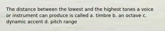 The distance between the lowest and the highest tones a voice or instrument can produce is called a. timbre b. an octave c. dynamic accent d. pitch range