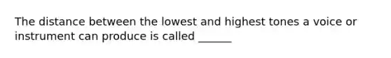 The distance between the lowest and highest tones a voice or instrument can produce is called ______