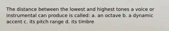 The distance between the lowest and highest tones a voice or instrumental can produce is called: a. an octave b. a dynamic accent c. its pitch range d. its timbre