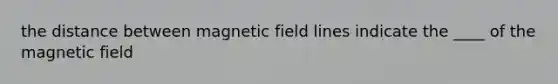 the distance between magnetic field lines indicate the ____ of the magnetic field