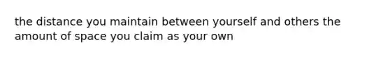 the distance you maintain between yourself and others the amount of space you claim as your own