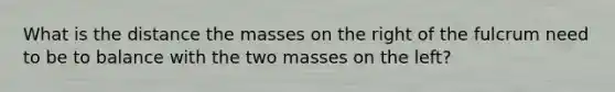 What is the distance the masses on the right of the fulcrum need to be to balance with the two masses on the left?