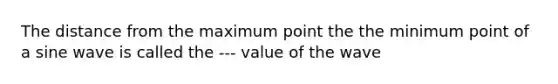 The distance from the maximum point the the minimum point of a sine wave is called the --- value of the wave