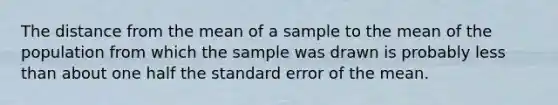 The distance from the mean of a sample to the mean of the population from which the sample was drawn is probably less than about one half the standard error of the mean.