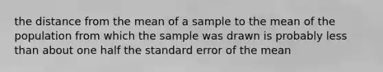 the distance from the mean of a sample to the mean of the population from which the sample was drawn is probably less than about one half the standard error of the mean