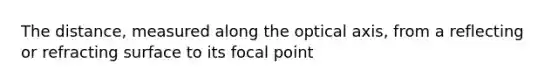 The distance, measured along the optical axis, from a reflecting or refracting surface to its focal point