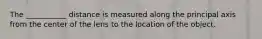 The ___________ distance is measured along the principal axis from the center of the lens to the location of the object.