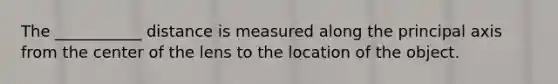 The ___________ distance is measured along the principal axis from the center of the lens to the location of the object.