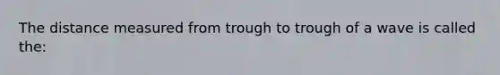 The distance measured from trough to trough of a wave is called the: