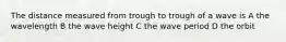 The distance measured from trough to trough of a wave is A the wavelength B the wave height C the wave period D the orbit