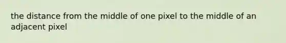 the distance from the middle of one pixel to the middle of an adjacent pixel