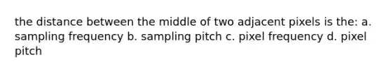 the distance between the middle of two adjacent pixels is the: a. sampling frequency b. sampling pitch c. pixel frequency d. pixel pitch