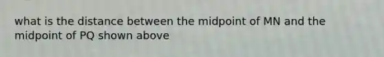 what is the distance between the midpoint of MN and the midpoint of PQ shown above