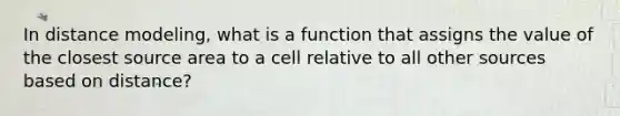 In distance modeling, what is a function that assigns the value of the closest source area to a cell relative to all other sources based on distance?