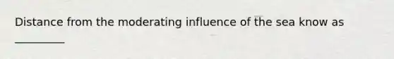 Distance from the moderating influence of the sea know as _________