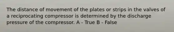 The distance of movement of the plates or strips in the valves of a reciprocating compressor is determined by the discharge pressure of the compressor. A - True B - False