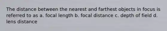 The distance between the nearest and farthest objects in focus is referred to as a. focal length b. focal distance c. depth of field d. lens distance