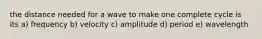the distance needed for a wave to make one complete cycle is its a) frequency b) velocity c) amplitude d) period e) wavelength