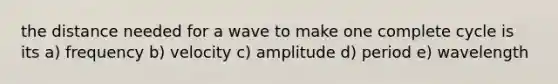 the distance needed for a wave to make one complete cycle is its a) frequency b) velocity c) amplitude d) period e) wavelength