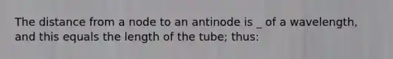 The distance from a node to an antinode is _ of a wavelength, and this equals the length of the tube; thus: