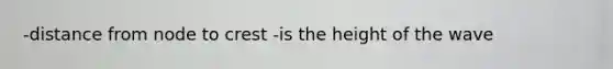 -distance from node to crest -is the height of the wave