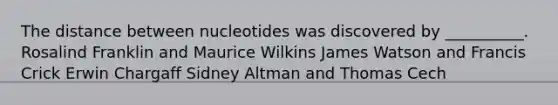 The distance between nucleotides was discovered by __________. Rosalind Franklin and Maurice Wilkins James Watson and Francis Crick Erwin Chargaff Sidney Altman and Thomas Cech