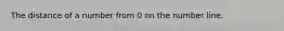 The distance of a number from 0 on the number line.