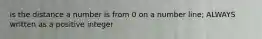 is the distance a number is from 0 on a number line; ALWAYS written as a positive integer