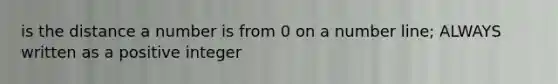 is the distance a number is from 0 on a number line; ALWAYS written as a positive integer