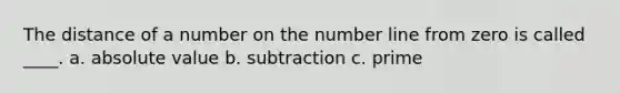 The distance of a number on the number line from zero is called ____. a. absolute value b. subtraction c. prime